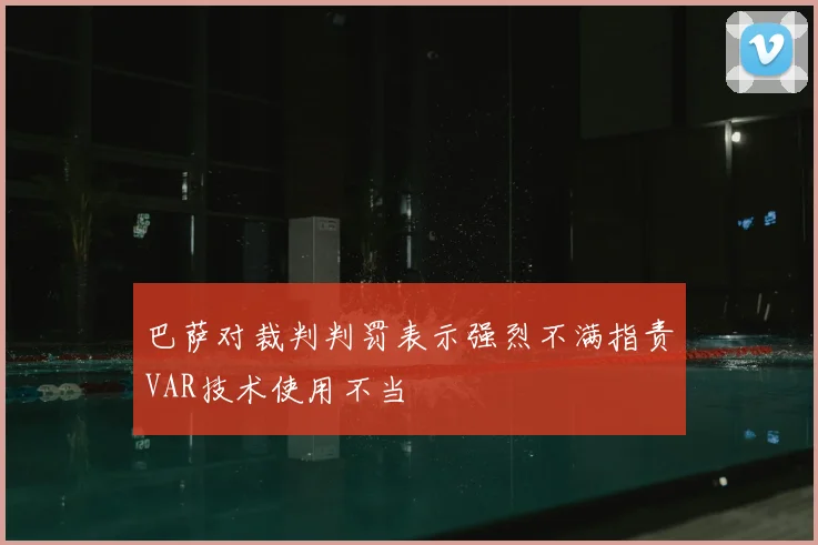 巴萨对裁判判罚表示强烈不满指责VAR技术使用不当