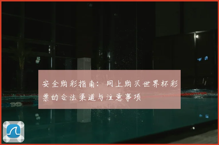 安全购彩指南:网上购买世界杯彩票的合法渠道与注意事项