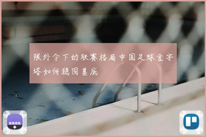 限外令下的联赛格局中国足球金字塔如何稳固基底