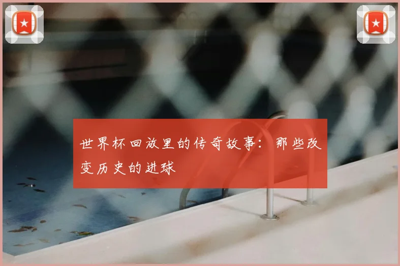 世界杯回放里的传奇故事:那些改变历史的进球