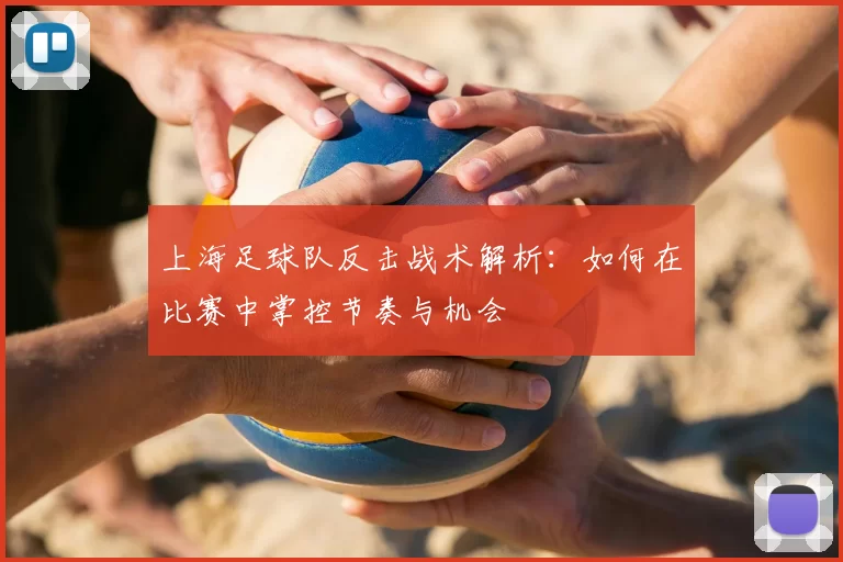 上海足球队反击战术解析：如何在比赛中掌控节奏与机会