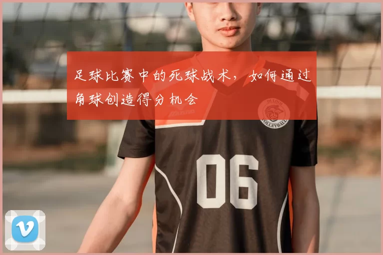 足球比赛中的死球战术，如何通过角球创造得分机会