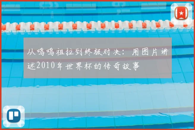 从呜呜祖拉到终极对决:用图片讲述2010年世界杯的传奇故事