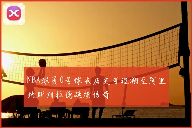 NBA球员0号球衣历史可追溯至阿里纳斯利拉德延续传奇