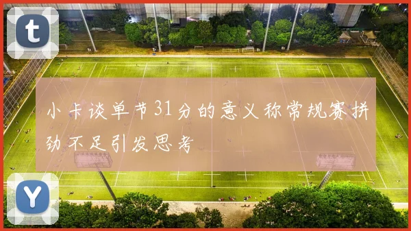 小卡谈单节31分的意义称常规赛拼劲不足引发思考