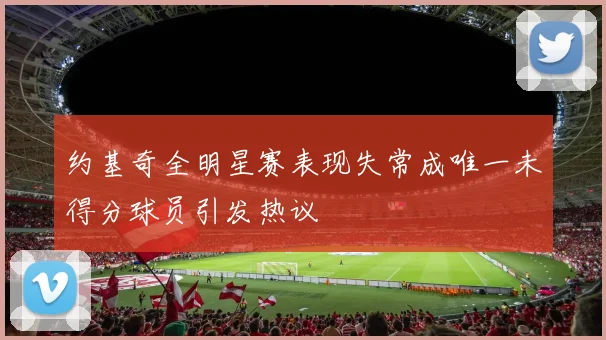 约基奇全明星赛表现失常成唯一未得分球员引发热议