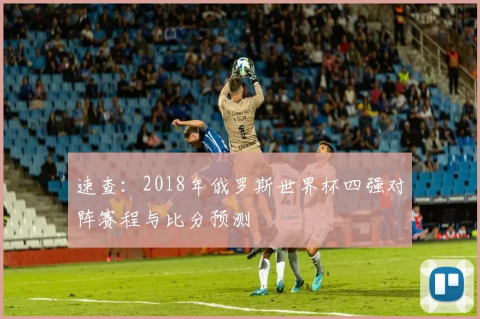 速查：2018年俄罗斯世界杯四强对阵赛程与比分预测
