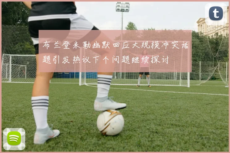 布兰登米勒幽默回应大规模冲突话题引发热议下个问题继续探讨
