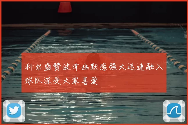 科尔盛赞波津幽默感强大迅速融入球队深受大家喜爱