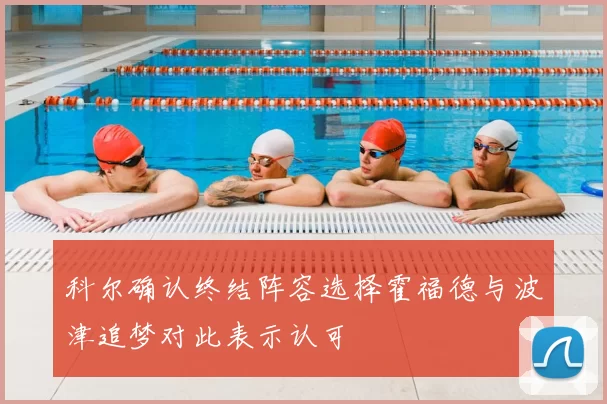 科尔确认终结阵容选择霍福德与波津追梦对此表示认可