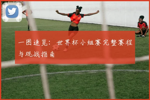 一图速览：世界杯小组赛完整赛程与观战指南