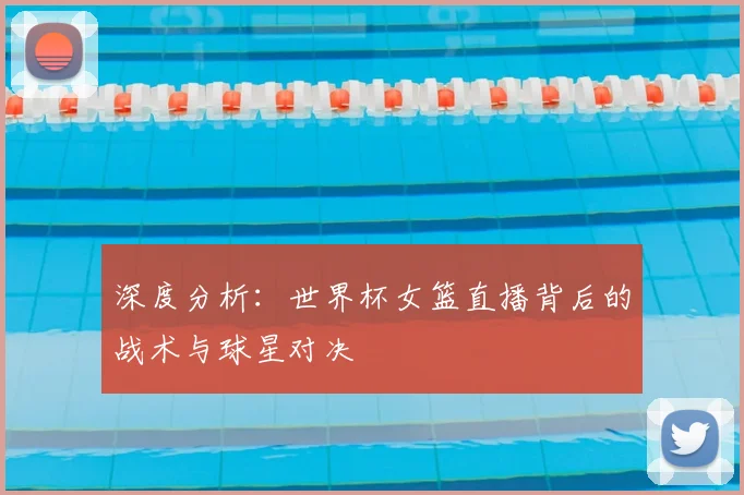 深度分析:世界杯女篮直播背后的战术与球星对决