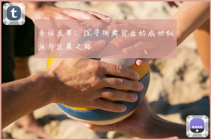 专访王军:探寻街舞背后的成功秘诀与发展之路
