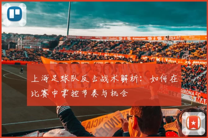 上海足球队反击战术解析：如何在比赛中掌控节奏与机会