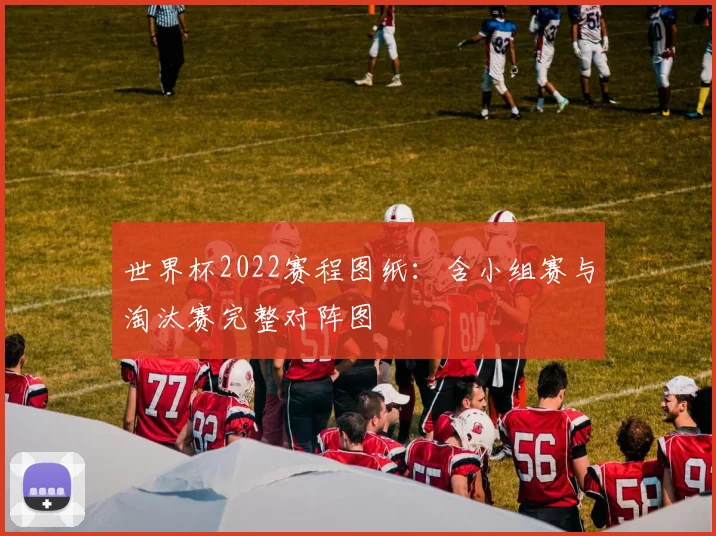 世界杯2022赛程图纸:含小组赛与淘汰赛完整对阵图