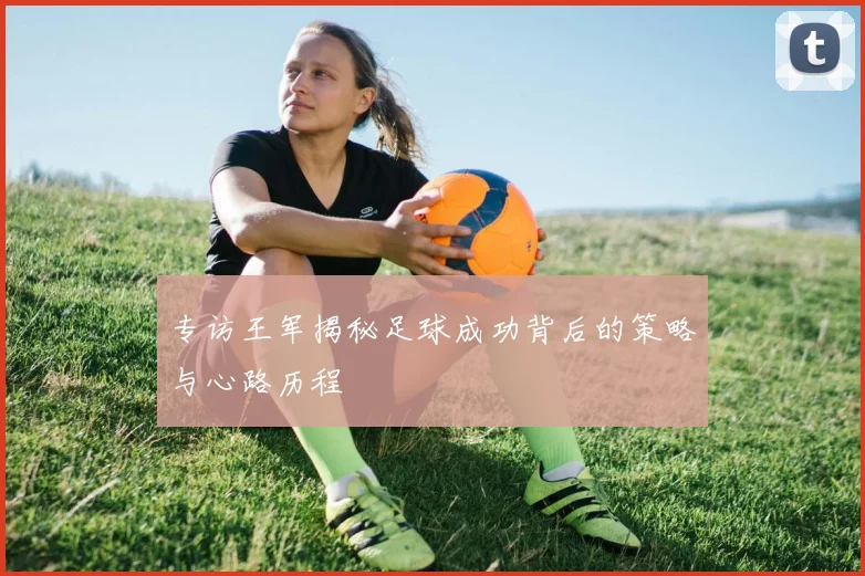 专访王军揭秘足球成功背后的策略与心路历程