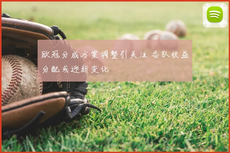 欧冠分成方案调整引关注 各队收益分配或迎新变化