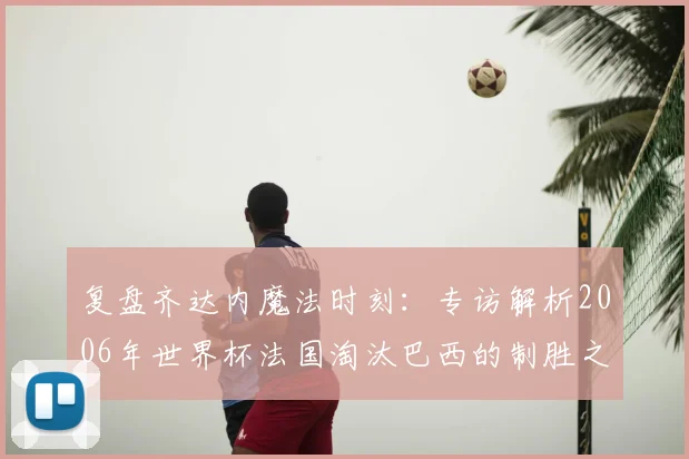 复盘齐达内魔法时刻：专访解析2006年世界杯法国淘汰巴西的制胜之道