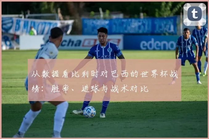 从数据看比利时对巴西的世界杯战绩:胜率、进球与战术对比