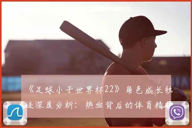 《足球小子世界杯22》角色成长轨迹深度分析:热血背后的体育精神内核