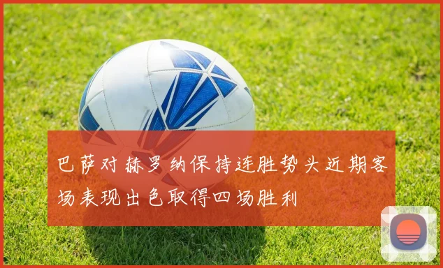 巴萨对赫罗纳保持连胜势头近期客场表现出色取得四场胜利
