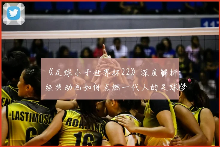 《足球小子世界杯22》深度解析:经典动画如何点燃一代人的足球梦?