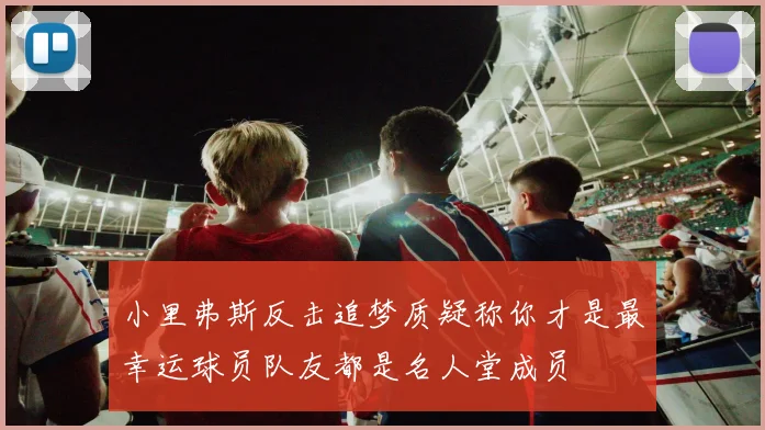 小里弗斯反击追梦质疑称你才是最幸运球员队友都是名人堂成员