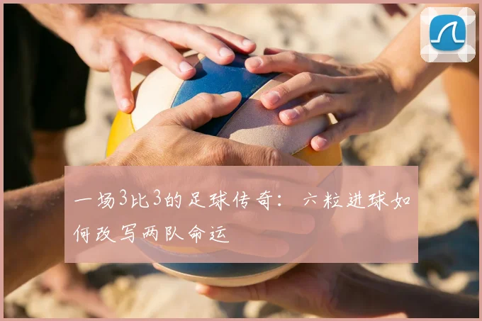 一场3比3的足球传奇：六粒进球如何改写两队命运
