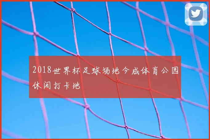 2018世界杯足球场地今成体育公园休闲打卡地