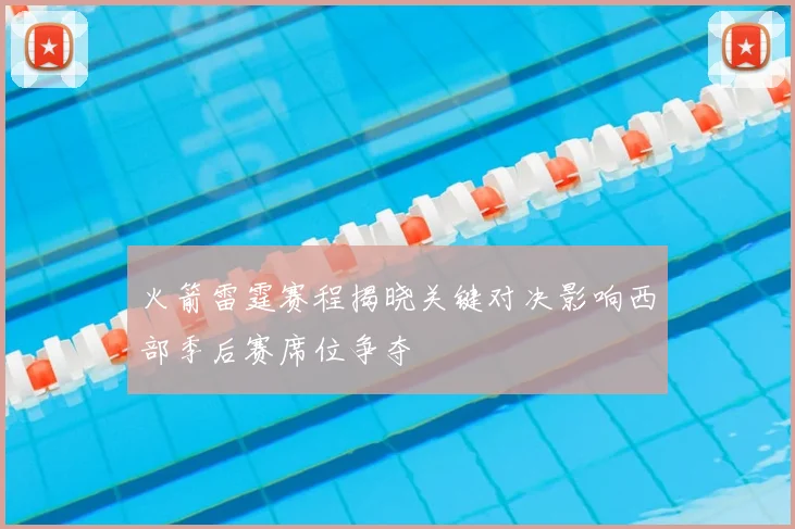 火箭雷霆赛程揭晓关键对决影响西部季后赛席位争夺