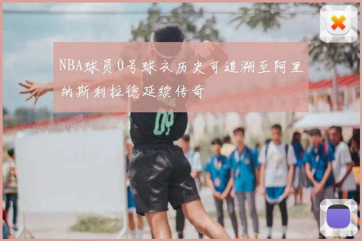 NBA球员0号球衣历史可追溯至阿里纳斯利拉德延续传奇