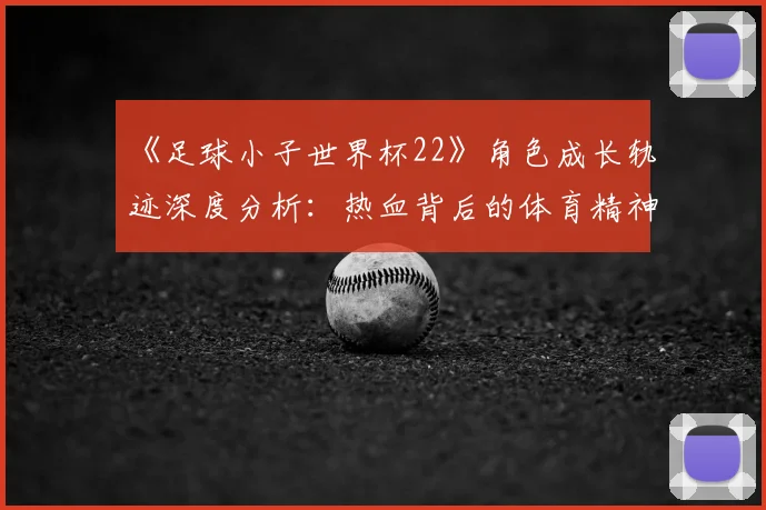 《足球小子世界杯22》角色成长轨迹深度分析:热血背后的体育精神内核