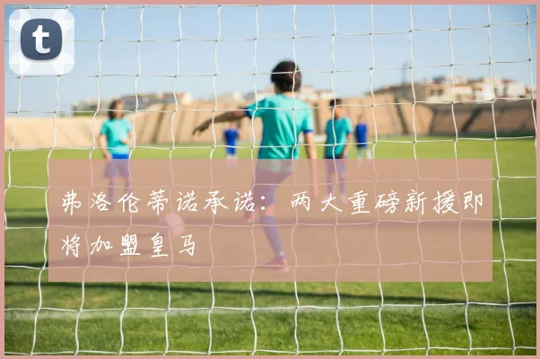 弗洛伦蒂诺承诺：两大重磅新援即将加盟皇马