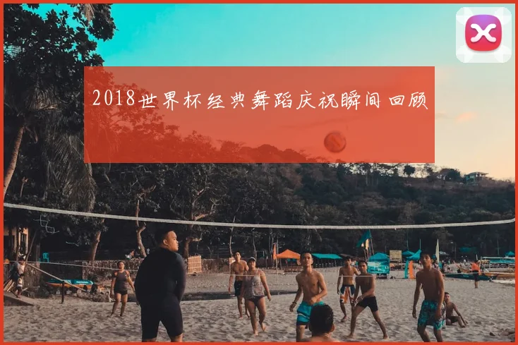 2018世界杯经典舞蹈庆祝瞬间回顾