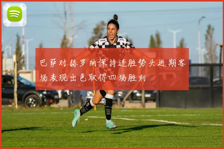 巴萨对赫罗纳保持连胜势头近期客场表现出色取得四场胜利
