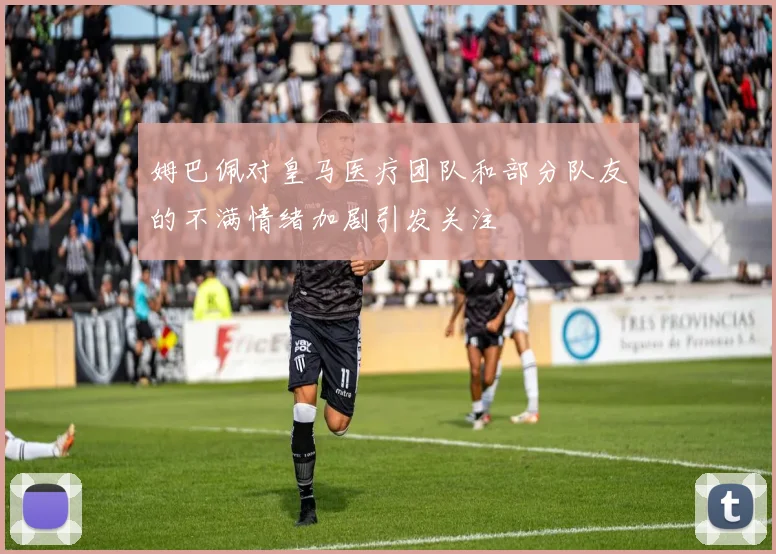 姆巴佩对皇马医疗团队和部分队友的不满情绪加剧引发关注