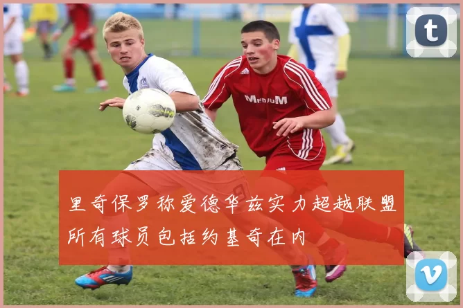 里奇保罗称爱德华兹实力超越联盟所有球员包括约基奇在内