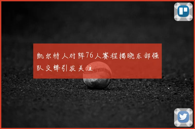 凯尔特人对阵76人赛程揭晓东部强队交锋引发关注