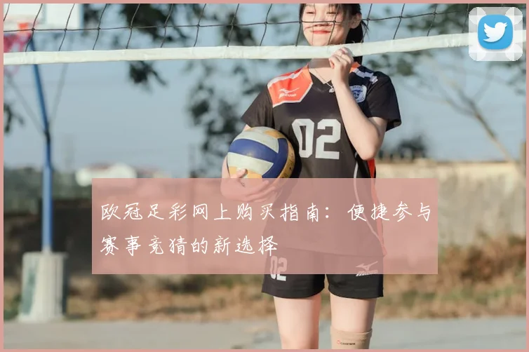 欧冠足彩网上购买指南:便捷参与赛事竞猜的新选择
