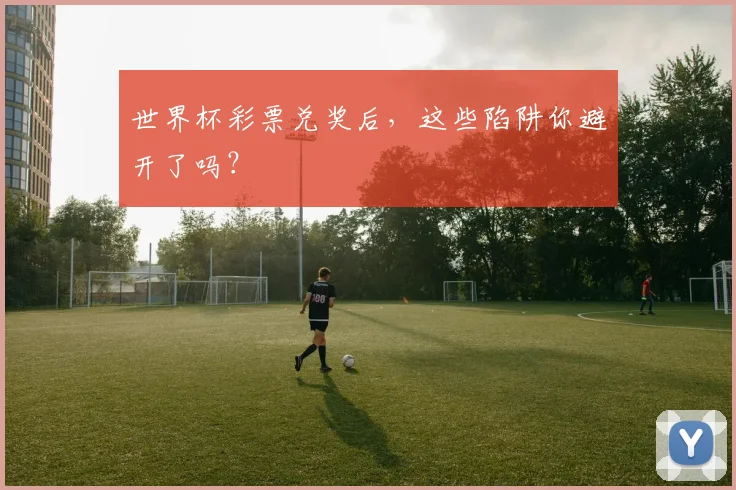 世界杯彩票兑奖后,这些陷阱你避开了吗?