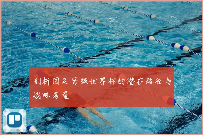 剖析国足晋级世界杯的潜在路径与战略考量