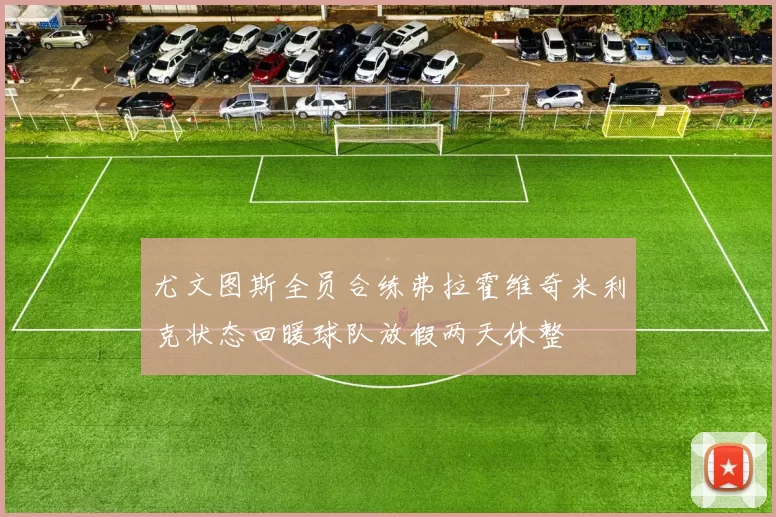 尤文图斯全员合练弗拉霍维奇米利克状态回暖球队放假两天休整