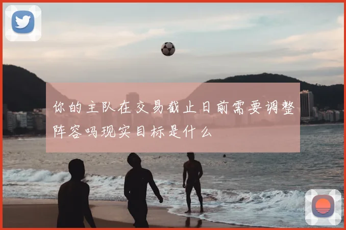 你的主队在交易截止日前需要调整阵容吗现实目标是什么