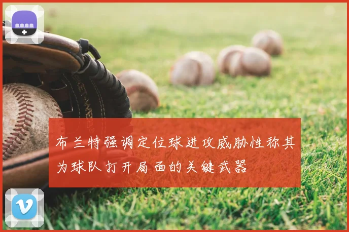 布兰特强调定位球进攻威胁性称其为球队打开局面的关键武器