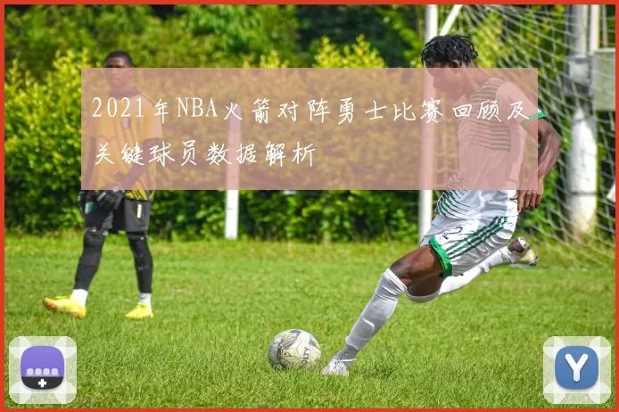 2021年NBA火箭对阵勇士比赛回顾及关键球员数据解析