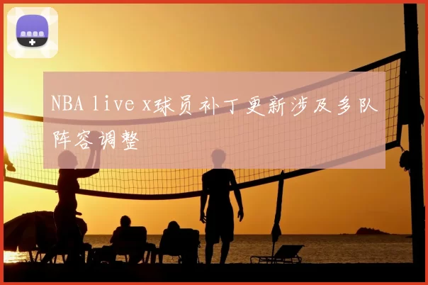 NBA live x球员补丁更新涉及多队阵容调整