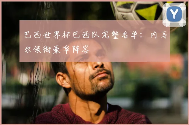 巴西世界杯巴西队完整名单:内马尔领衔豪华阵容