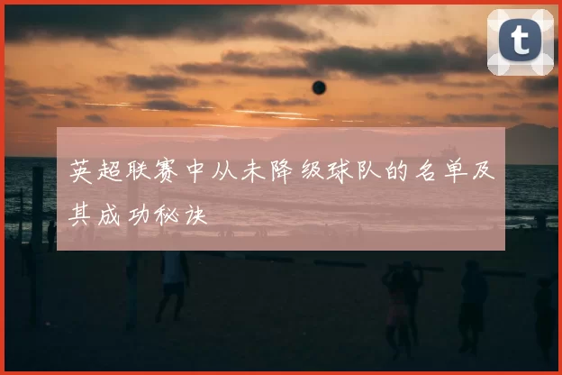 英超联赛中从未降级球队的名单及其成功秘诀