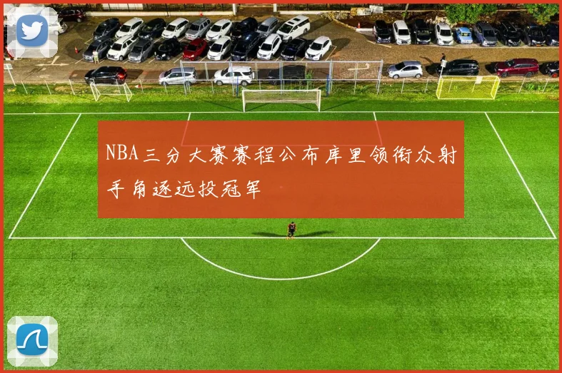 NBA三分大赛赛程公布库里领衔众射手角逐远投冠军