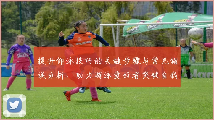 提升仰泳技巧的关键步骤与常见错误分析，助力游泳爱好者突破自我极限